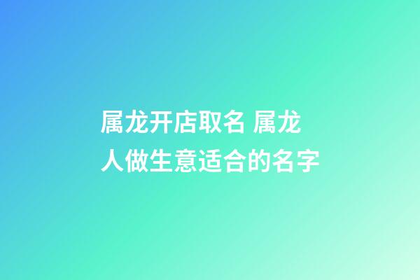 属龙开店取名 属龙人做生意适合的名字-第1张-店铺起名-玄机派